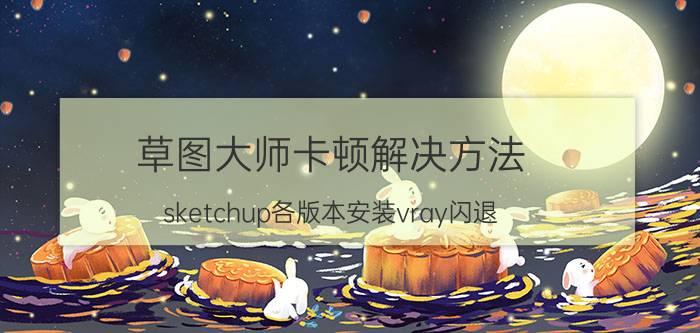 草图大师卡顿解决方法 sketchup各版本安装vray闪退？